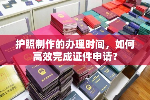 后龙护照制作的办理时间，如何高效完成证件申请？